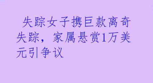  失踪女子携巨款离奇失踪，家属悬赏1万美元引争议