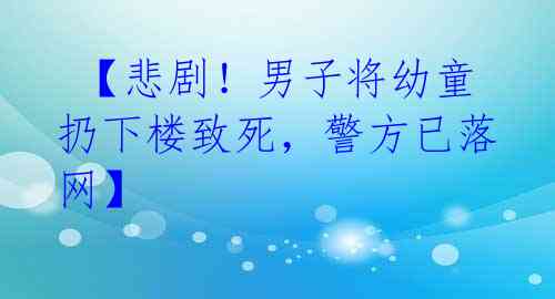  【悲剧！男子将幼童扔下楼致死，警方已落网】