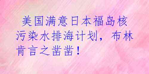 美国满意日本福岛核污染水排海计划，布林肯言之凿凿！