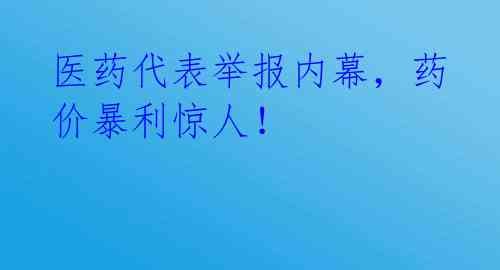 医药代表举报内幕，药价暴利惊人！