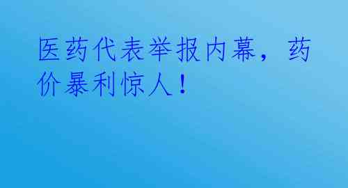 医药代表举报内幕，药价暴利惊人！ 