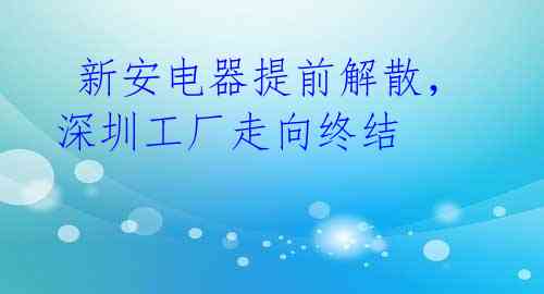  新安电器提前解散，深圳工厂走向终结