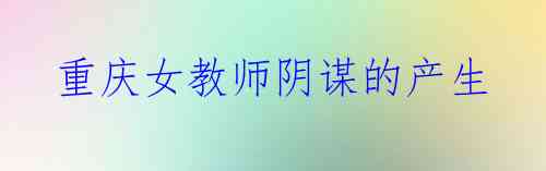  重庆女教师阴谋的产生