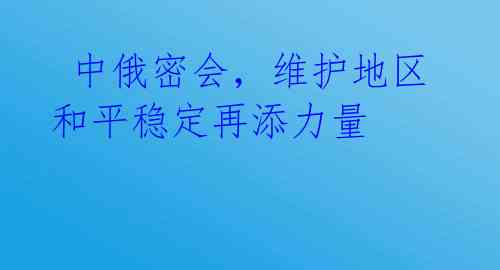  中俄密会，维护地区和平稳定再添力量