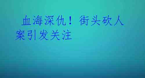  血海深仇！街头砍人案引发关注