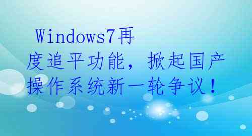  Windows7再度追平功能，掀起国产操作系统新一轮争议！