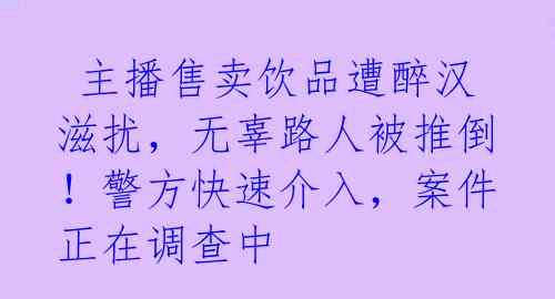  主播售卖饮品遭醉汉滋扰，无辜路人被推倒！警方快速介入，案件正在调查中