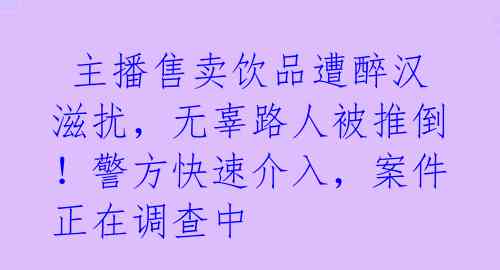  主播售卖饮品遭醉汉滋扰，无辜路人被推倒！警方快速介入，案件正在调查中 