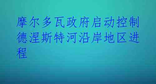 摩尔多瓦政府启动控制德涅斯特河沿岸地区进程