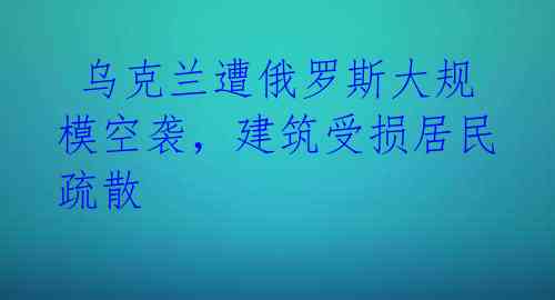 乌克兰遭俄罗斯大规模空袭,建筑受损居民疏散