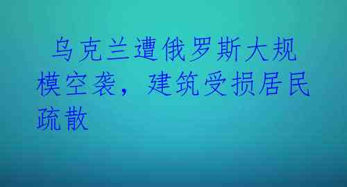  乌克兰遭俄罗斯大规模空袭，建筑受损居民疏散 