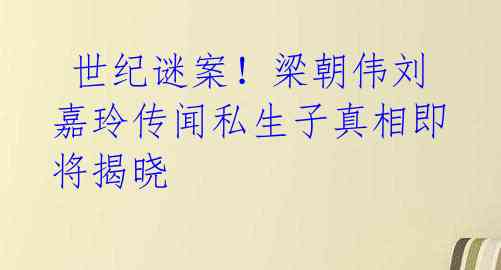 世纪谜案!梁朝伟刘嘉玲传闻私生子真相即将揭晓