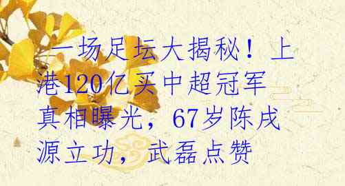 一场足坛大揭秘!上港120亿买中超冠军真相曝光,67岁陈戌源立功,武磊点赞