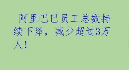  阿里巴巴员工总数持续下降，减少超过3万人! 