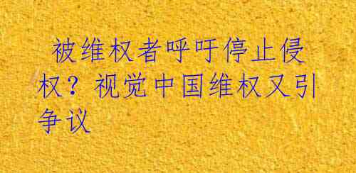 被维权者呼吁停止侵权?视觉中国维权又引争议