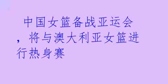 中国女篮备战亚运会,将与澳大利亚女篮进行热身赛