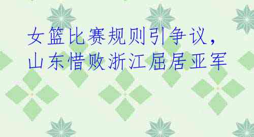 女篮比赛规则引争议,山东惜败浙江屈居亚军