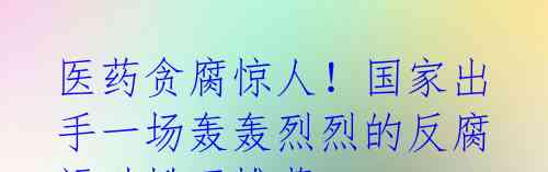 医药贪腐惊人!国家出手一场轰轰烈烈的反腐运动掀开帷幕