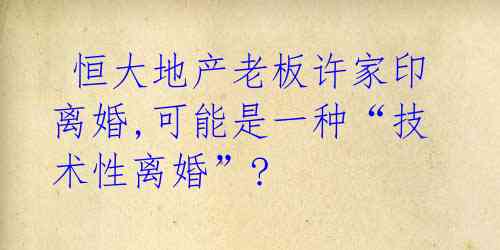  恒大地产老板许家印离婚,可能是一种“技术性离婚”? 