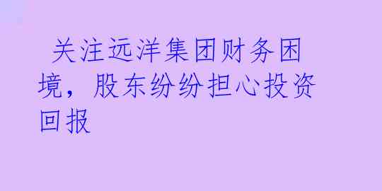 关注远洋集团财务困境,股东纷纷担心投资回报