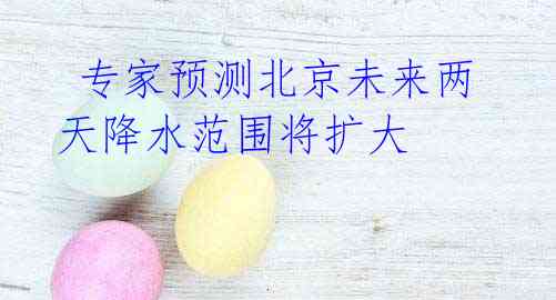 专家预测北京未来两天降水范围将扩大