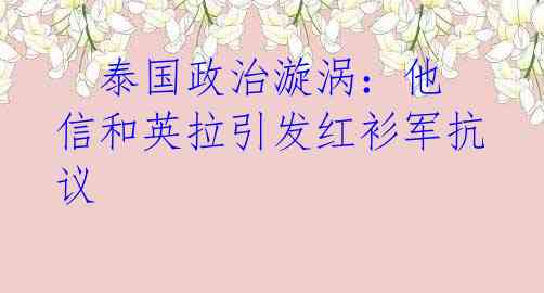   泰国政治漩涡：他信和英拉引发红衫军抗议 