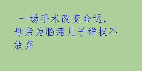  一场手术改变命运，母亲为脑瘫儿子维权不放弃 