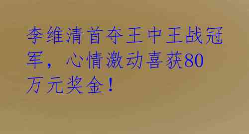 李维清首夺王中王战冠军,心情激动喜获80万元奖金!