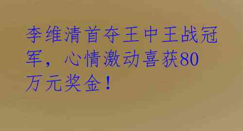 李维清首夺王中王战冠军，心情激动喜获80万元奖金！ 