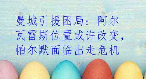 曼城引援困局: 阿尔瓦雷斯位置或许改变,帕尔默面临出走危机
