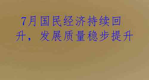  7月国民经济持续回升，发展质量稳步提升 