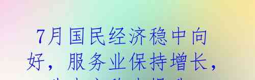 7月国民经济稳中向好,服务业保持增长,工业生产稳步提升