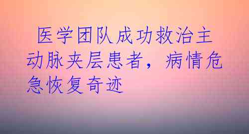  医学团队成功救治主动脉夹层患者，病情危急恢复奇迹 