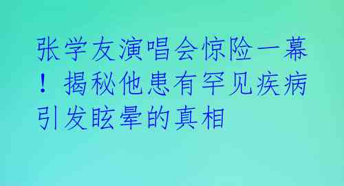 张学友演唱会惊险一幕！揭秘他患有罕见疾病引发眩晕的真相 