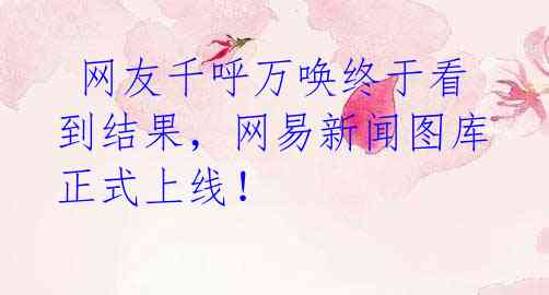  网友千呼万唤终于看到结果，网易新闻图库正式上线！