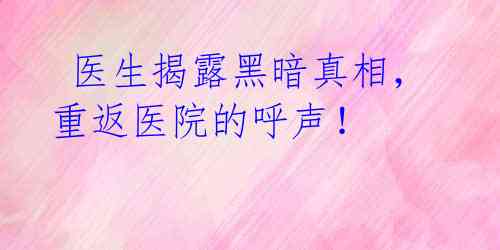  医生揭露黑暗真相，重返医院的呼声！ 