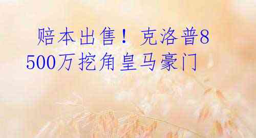  赔本出售！克洛普8500万挖角皇马豪门