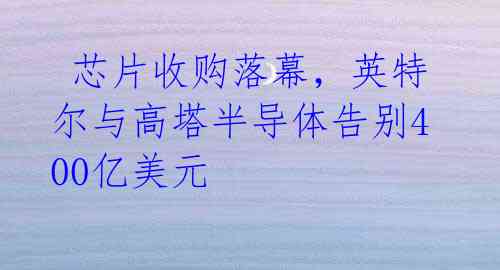  芯片收购落幕，英特尔与高塔半导体告别400亿美元