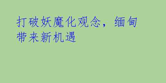 打破妖魔化观念，缅甸带来新机遇