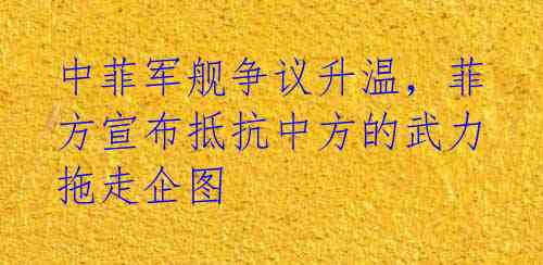 中菲军舰争议升温，菲方宣布抵抗中方的武力拖走企图
