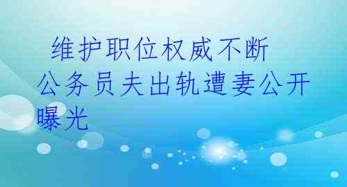  维护职位权威不断  公务员夫出轨遭妻公开曝光