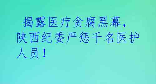  揭露医疗贪腐黑幕，陕西纪委严惩千名医护人员！