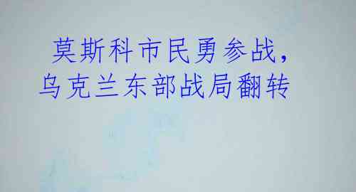  莫斯科市民勇参战，乌克兰东部战局翻转
