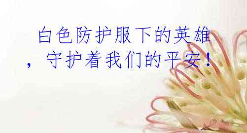  白色防护服下的英雄，守护着我们的平安！