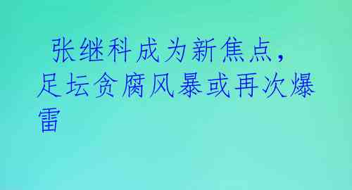 张继科成为新焦点，足坛贪腐风暴或再次爆雷