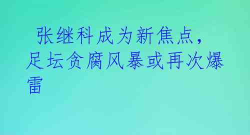  张继科成为新焦点，足坛贪腐风暴或再次爆雷 