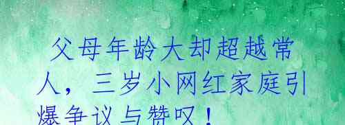  父母年龄大却超越常人，三岁小网红家庭引爆争议与赞叹！