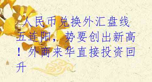  人民币兑换外汇盘线五连阳，势要创出新高！外商来华直接投资回升