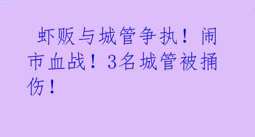  虾贩与城管争执！闹市血战！3名城管被捅伤！