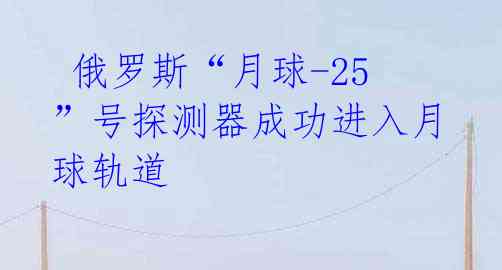  俄罗斯“月球-25”号探测器成功进入月球轨道